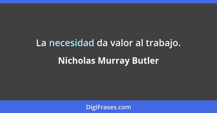 La necesidad da valor al trabajo.... - Nicholas Murray Butler