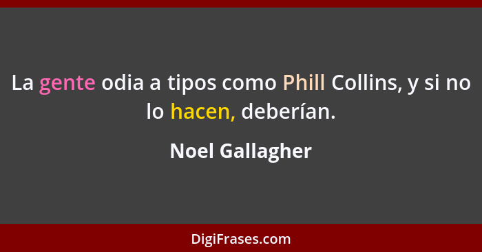 La gente odia a tipos como Phill Collins, y si no lo hacen, deberían.... - Noel Gallagher