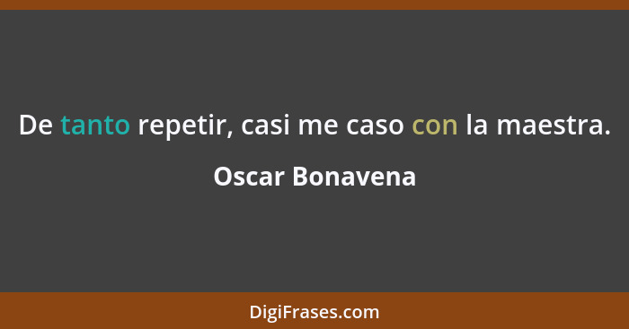 De tanto repetir, casi me caso con la maestra.... - Oscar Bonavena