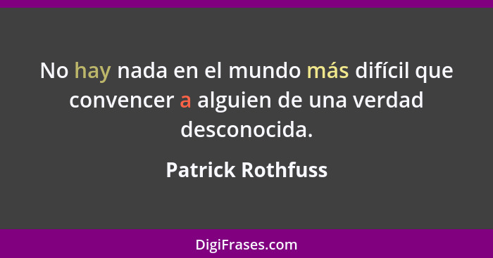 No hay nada en el mundo más difícil que convencer a alguien de una verdad desconocida.... - Patrick Rothfuss