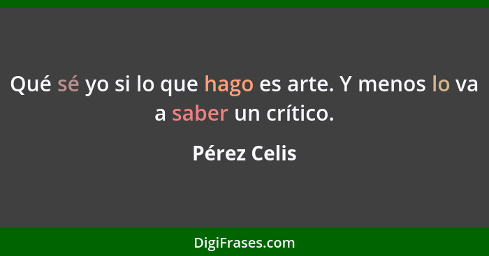 Qué sé yo si lo que hago es arte. Y menos lo va a saber un crítico.... - Pérez Celis