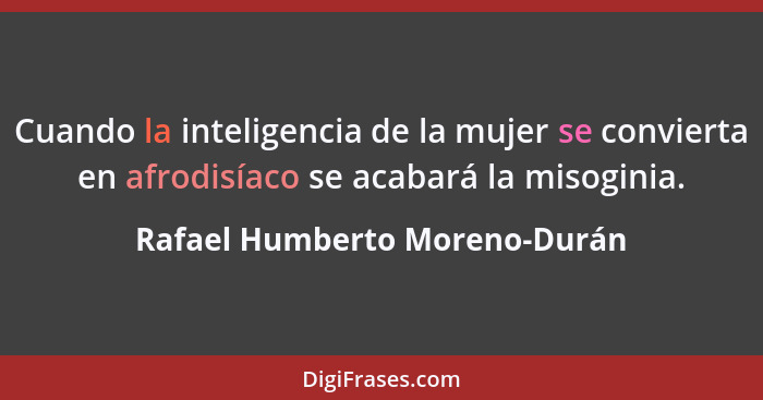 Cuando la inteligencia de la mujer se convierta en afrodisíaco se acabará la misoginia.... - Rafael Humberto Moreno-Durán