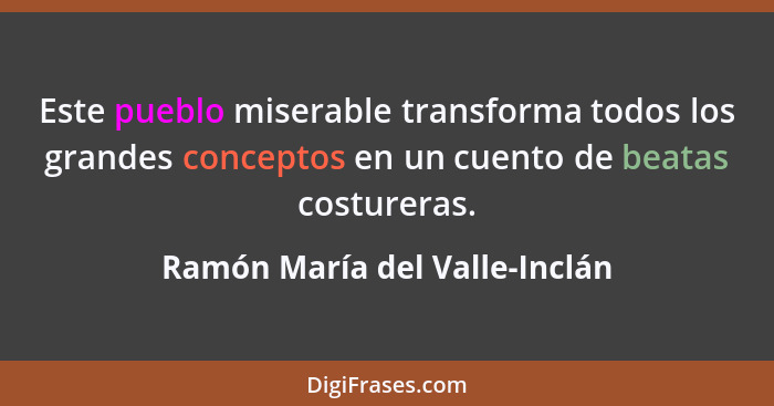Este pueblo miserable transforma todos los grandes conceptos en un cuento de beatas costureras.... - Ramón María del Valle-Inclán