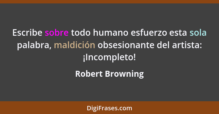 Escribe sobre todo humano esfuerzo esta sola palabra, maldición obsesionante del artista: ¡Incompleto!... - Robert Browning