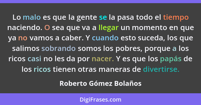 Lo malo es que la gente se la pasa todo el tiempo naciendo. O sea que va a llegar un momento en que ya no vamos a caber. Y cua... - Roberto Gómez Bolaños