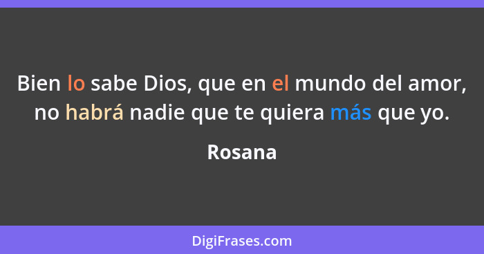 Bien lo sabe Dios, que en el mundo del amor, no habrá nadie que te quiera más que yo.... - Rosana