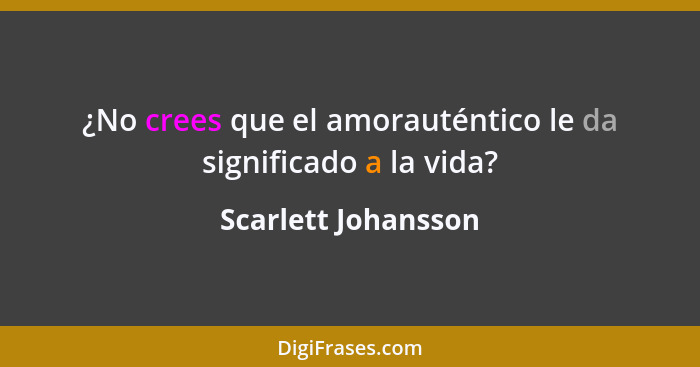 ¿No crees que el amorauténtico le da significado a la vida?... - Scarlett Johansson