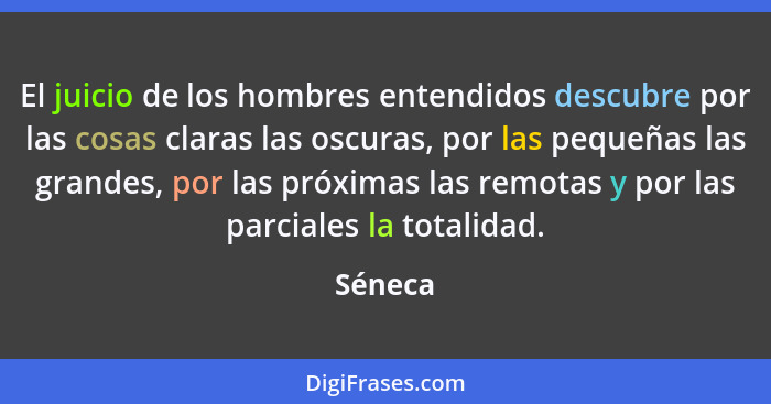 El juicio de los hombres entendidos descubre por las cosas claras las oscuras, por las pequeñas las grandes, por las próximas las remotas y p... - Séneca