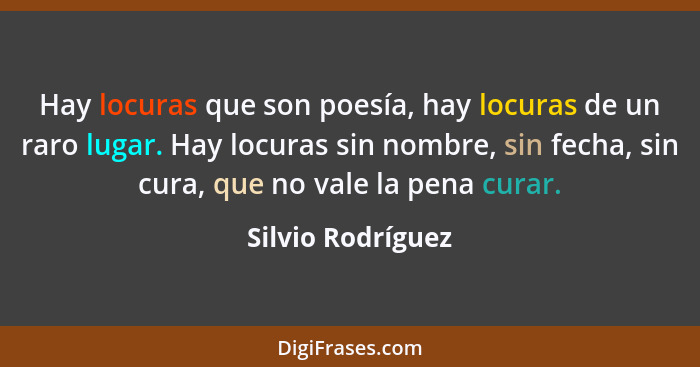 Hay locuras que son poesía, hay locuras de un raro lugar. Hay locuras sin nombre, sin fecha, sin cura, que no vale la pena curar.... - Silvio Rodríguez