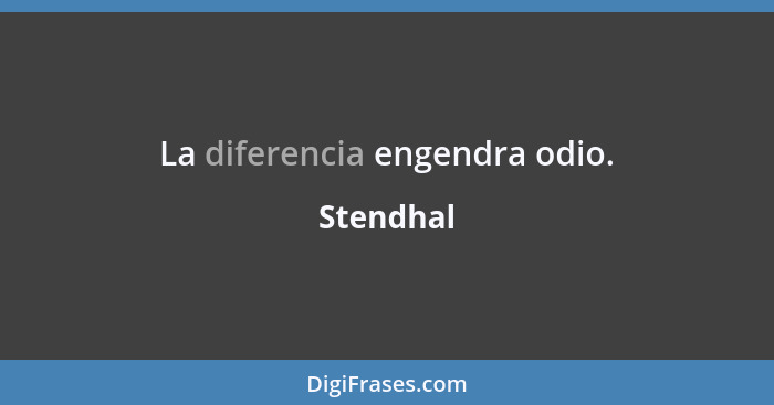 La diferencia engendra odio.... - Stendhal