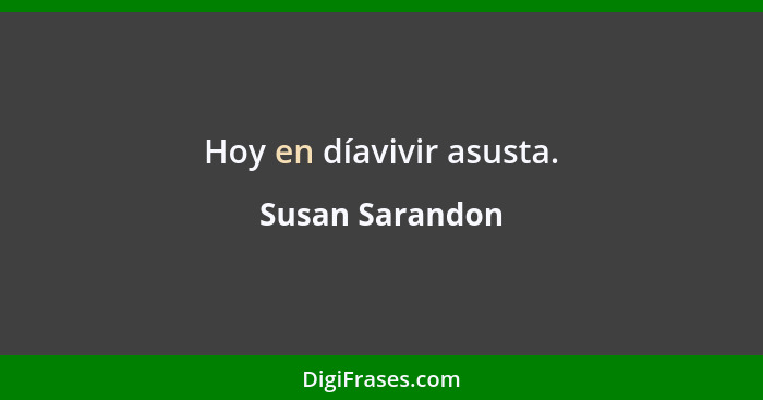 Hoy en díavivir asusta.... - Susan Sarandon