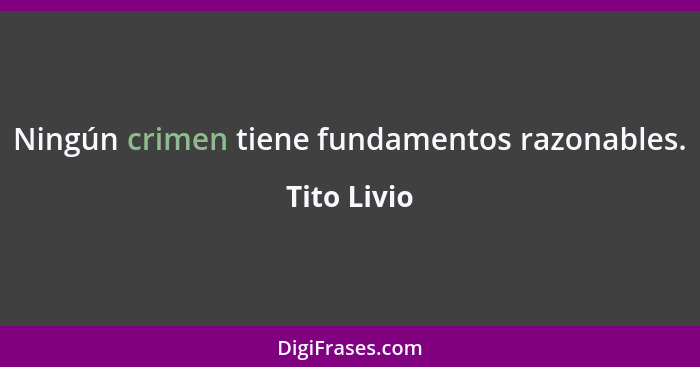 Ningún crimen tiene fundamentos razonables.... - Tito Livio