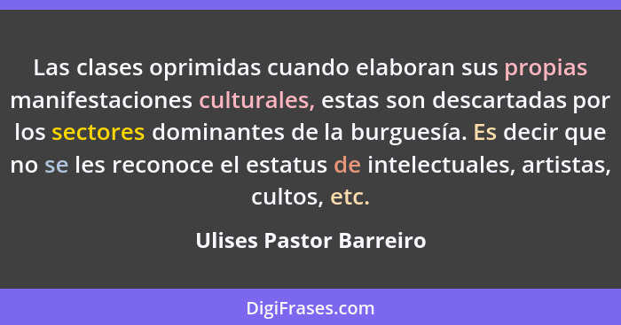 Las clases oprimidas cuando elaboran sus propias manifestaciones culturales, estas son descartadas por los sectores dominante... - Ulises Pastor Barreiro
