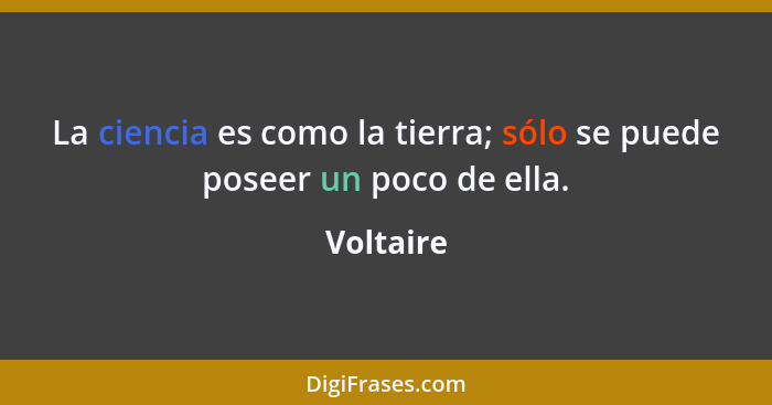 La ciencia es como la tierra; sólo se puede poseer un poco de ella.... - Voltaire