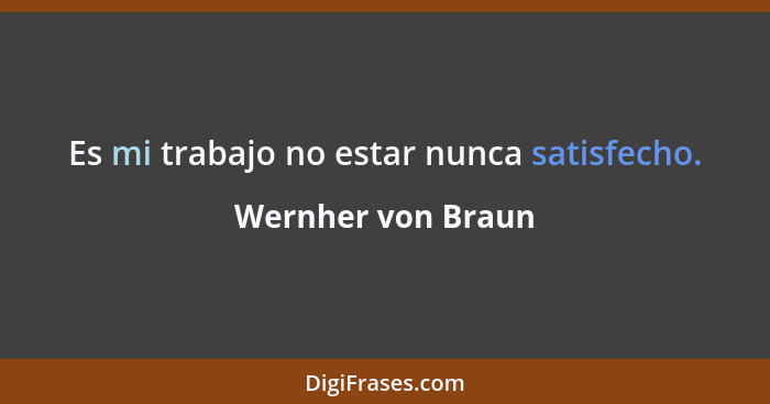 Es mi trabajo no estar nunca satisfecho.... - Wernher von Braun