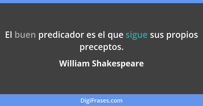 El buen predicador es el que sigue sus propios preceptos.... - William Shakespeare