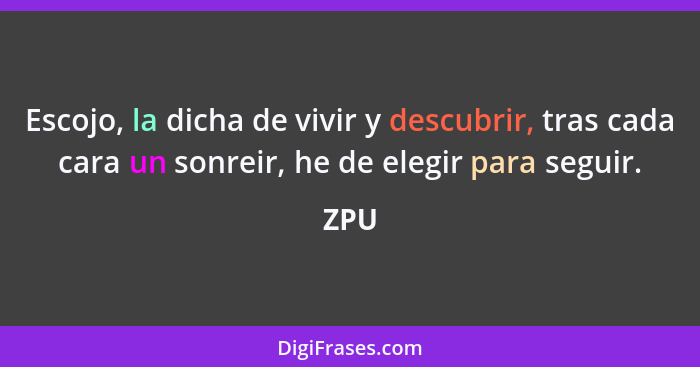 Escojo, la dicha de vivir y descubrir, tras cada cara un sonreir, he de elegir para seguir.... - ZPU