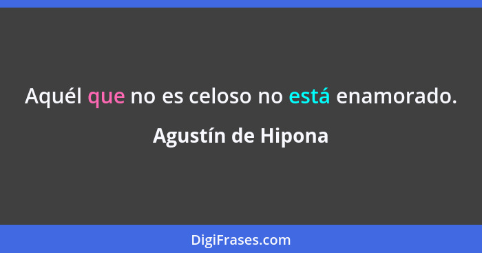 Aquél que no es celoso no está enamorado.... - Agustín de Hipona