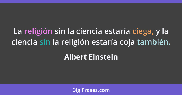 La religión sin la ciencia estaría ciega, y la ciencia sin la religión estaría coja también.... - Albert Einstein