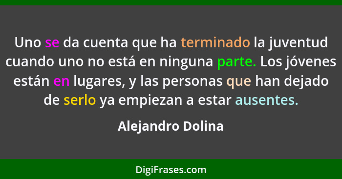 Uno se da cuenta que ha terminado la juventud cuando uno no está en ninguna parte. Los jóvenes están en lugares, y las personas que... - Alejandro Dolina