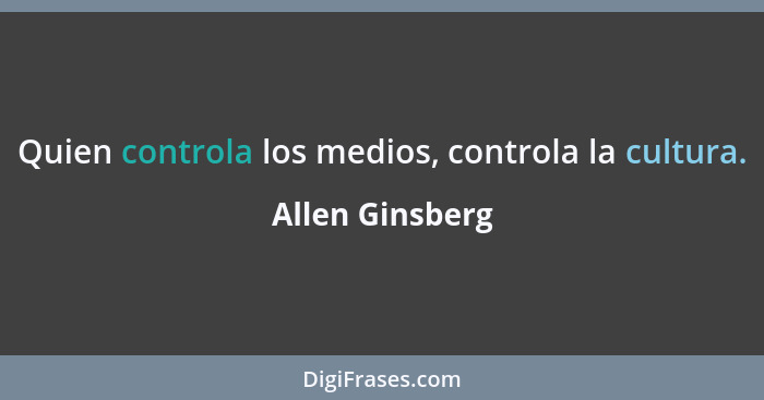 Quien controla los medios, controla la cultura.... - Allen Ginsberg