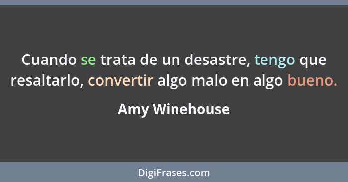 Cuando se trata de un desastre, tengo que resaltarlo, convertir algo malo en algo bueno.... - Amy Winehouse