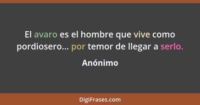 El avaro es el hombre que vive como pordiosero... por temor de llegar a serlo.... - Anónimo