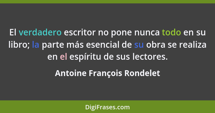 El verdadero escritor no pone nunca todo en su libro; la parte más esencial de su obra se realiza en el espíritu de sus le... - Antoine François Rondelet