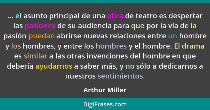 ... el asunto principal de una obra de teatro es despertar las pasiones de su audiencia para que por la vía de la pasión puedan abrirs... - Arthur Miller