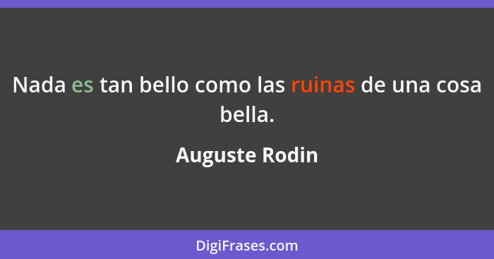 Nada es tan bello como las ruinas de una cosa bella.... - Auguste Rodin