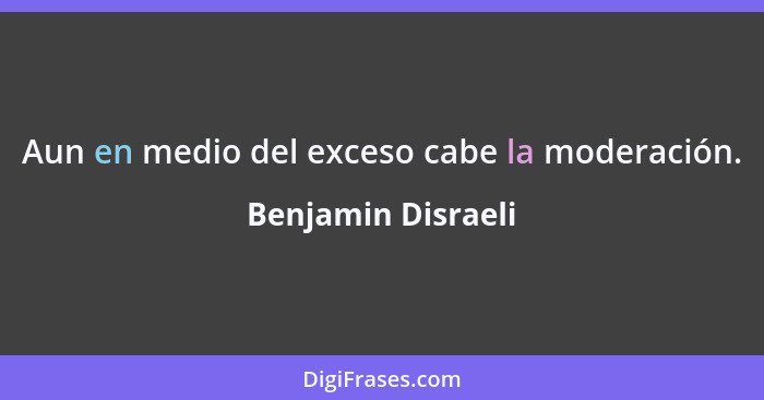 Aun en medio del exceso cabe la moderación.... - Benjamin Disraeli