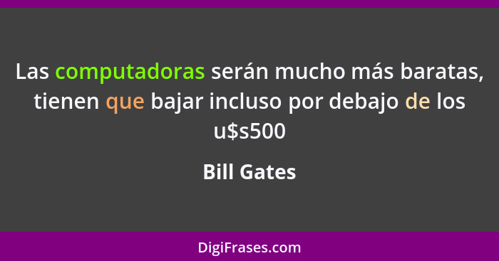 Las computadoras serán mucho más baratas, tienen que bajar incluso por debajo de los u$s500... - Bill Gates