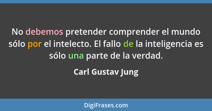 No debemos pretender comprender el mundo sólo por el intelecto. El fallo de la inteligencia es sólo una parte de la verdad.... - Carl Gustav Jung