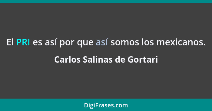 El PRI es así por que así somos los mexicanos.... - Carlos Salinas de Gortari