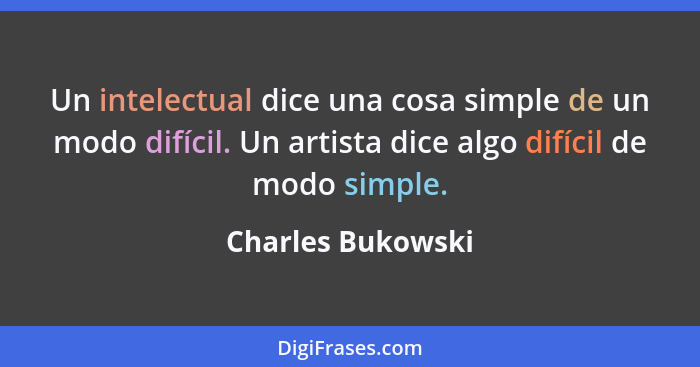 Un intelectual dice una cosa simple de un modo difícil. Un artista dice algo difícil de modo simple.... - Charles Bukowski