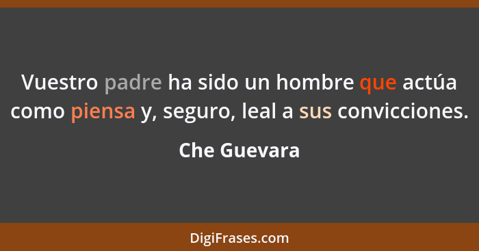 Vuestro padre ha sido un hombre que actúa como piensa y, seguro, leal a sus convicciones.... - Che Guevara