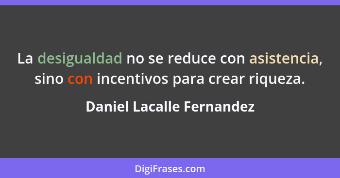 La desigualdad no se reduce con asistencia, sino con incentivos para crear riqueza.... - Daniel Lacalle Fernandez