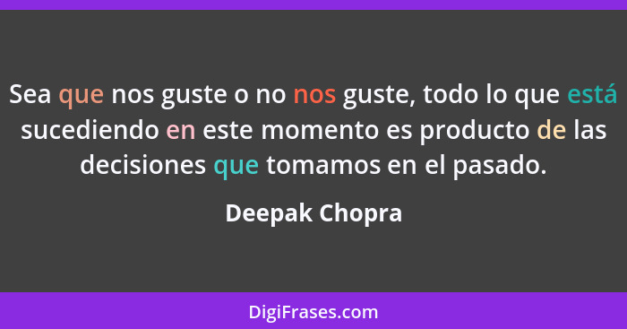 Sea que nos guste o no nos guste, todo lo que está sucediendo en este momento es producto de las decisiones que tomamos en el pasado.... - Deepak Chopra