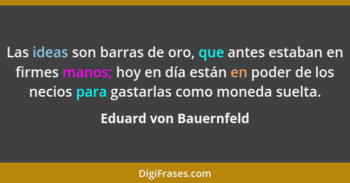 Las ideas son barras de oro, que antes estaban en firmes manos; hoy en día están en poder de los necios para gastarlas como mo... - Eduard von Bauernfeld