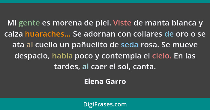 Mi gente es morena de piel. Viste de manta blanca y calza huaraches... Se adornan con collares de oro o se ata al cuello un pañuelito de... - Elena Garro