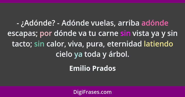 - ¿Adónde? - Adónde vuelas, arriba adónde escapas; por dónde va tu carne sin vista ya y sin tacto; sin calor, viva, pura, eternidad la... - Emilio Prados