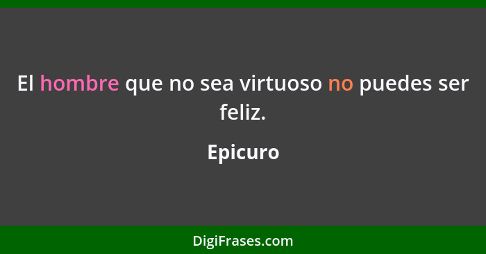 El hombre que no sea virtuoso no puedes ser feliz.... - Epicuro