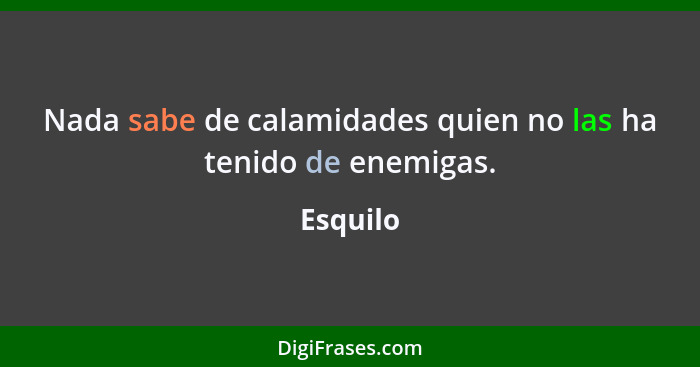 Nada sabe de calamidades quien no las ha tenido de enemigas.... - Esquilo