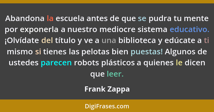 Abandona la escuela antes de que se pudra tu mente por exponerla a nuestro mediocre sistema educativo. ¡Olvídate del título y ve a una b... - Frank Zappa