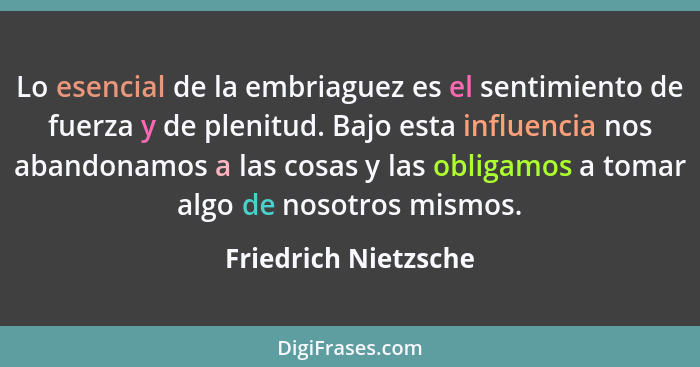 Lo esencial de la embriaguez es el sentimiento de fuerza y de plenitud. Bajo esta influencia nos abandonamos a las cosas y las o... - Friedrich Nietzsche