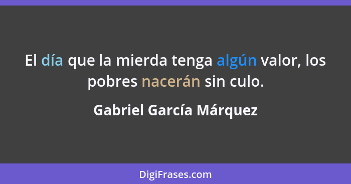 El día que la mierda tenga algún valor, los pobres nacerán sin culo.... - Gabriel García Márquez