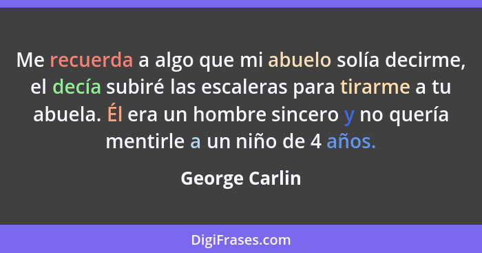 Me recuerda a algo que mi abuelo solía decirme, el decía subiré las escaleras para tirarme a tu abuela. Él era un hombre sincero y no... - George Carlin