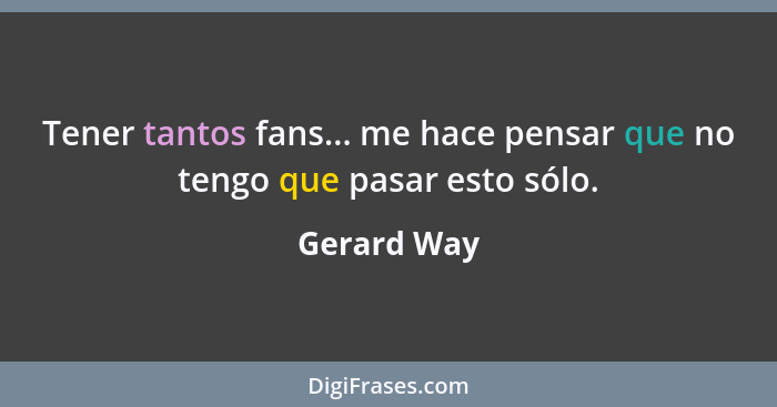 Tener tantos fans... me hace pensar que no tengo que pasar esto sólo.... - Gerard Way