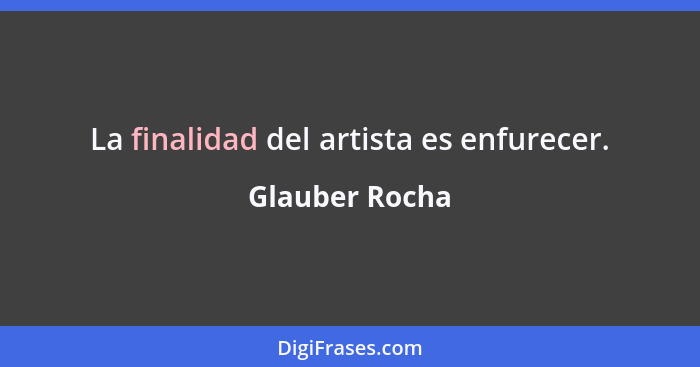 La finalidad del artista es enfurecer.... - Glauber Rocha