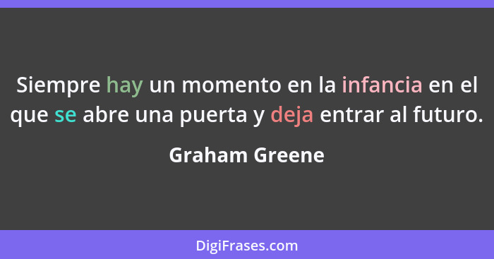Siempre hay un momento en la infancia en el que se abre una puerta y deja entrar al futuro.... - Graham Greene